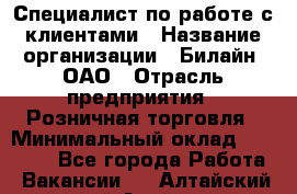 Специалист по работе с клиентами › Название организации ­ Билайн, ОАО › Отрасль предприятия ­ Розничная торговля › Минимальный оклад ­ 50 000 - Все города Работа » Вакансии   . Алтайский край,Алейск г.